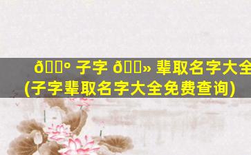 🐺 子字 🌻 辈取名字大全(子字辈取名字大全免费查询)